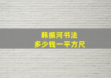 韩振河书法 多少钱一平方尺